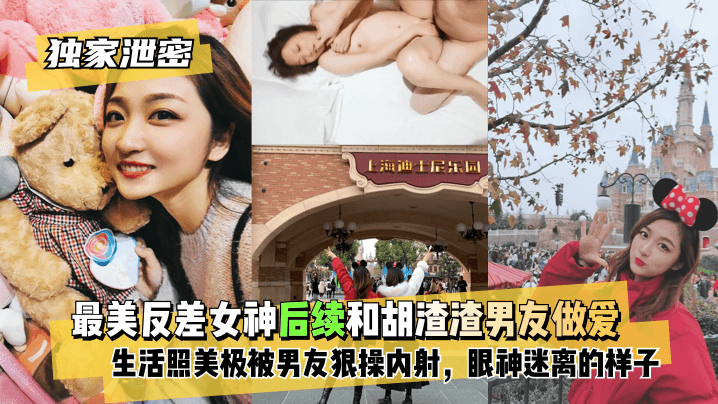 最美反差女神后续~和胡渣渣男友做爱自拍流出，生活照美极了，被男友狠操内射，酸爽得眼神迷离的样子